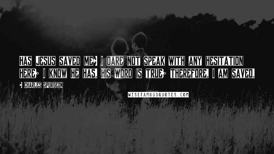 Charles Spurgeon Quotes: Has Jesus saved me? I dare not speak with any hesitation here; I know He has. His Word is true; therefore, I am saved.