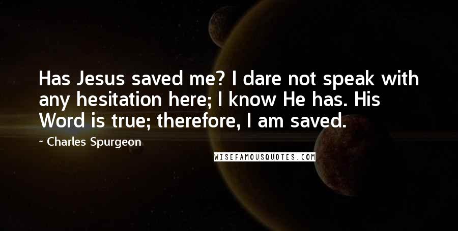 Charles Spurgeon Quotes: Has Jesus saved me? I dare not speak with any hesitation here; I know He has. His Word is true; therefore, I am saved.