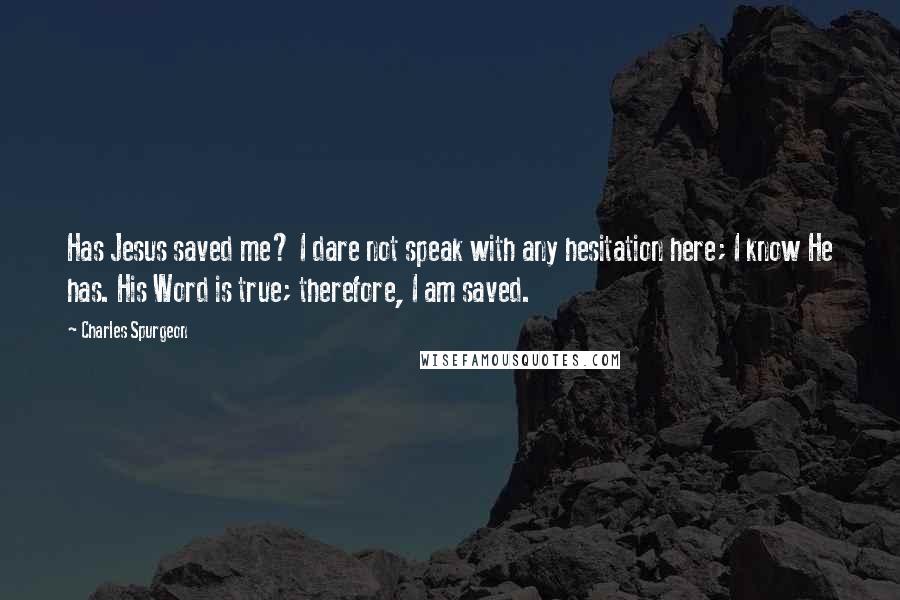 Charles Spurgeon Quotes: Has Jesus saved me? I dare not speak with any hesitation here; I know He has. His Word is true; therefore, I am saved.