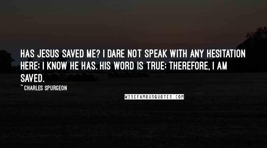 Charles Spurgeon Quotes: Has Jesus saved me? I dare not speak with any hesitation here; I know He has. His Word is true; therefore, I am saved.