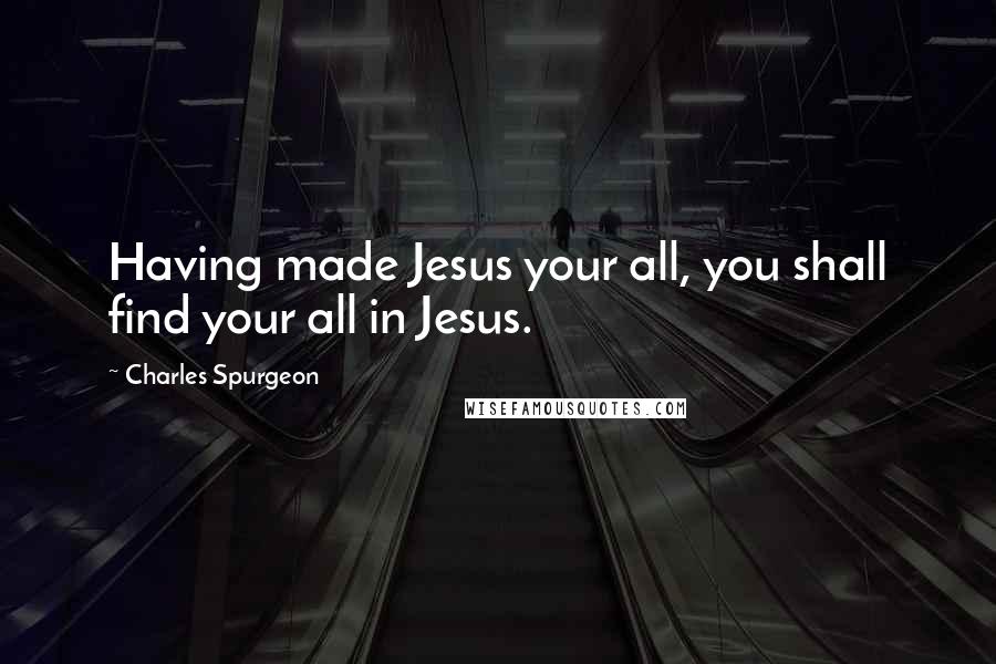 Charles Spurgeon Quotes: Having made Jesus your all, you shall find your all in Jesus.