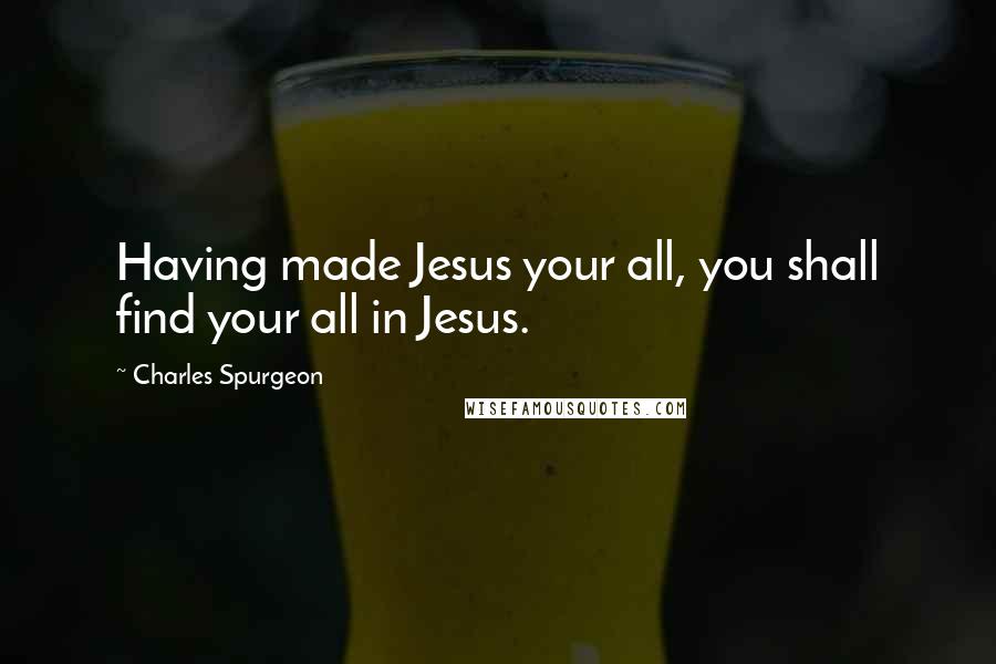 Charles Spurgeon Quotes: Having made Jesus your all, you shall find your all in Jesus.