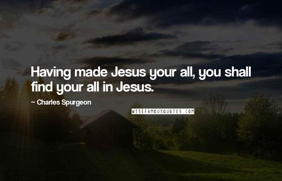 Charles Spurgeon Quotes: Having made Jesus your all, you shall find your all in Jesus.