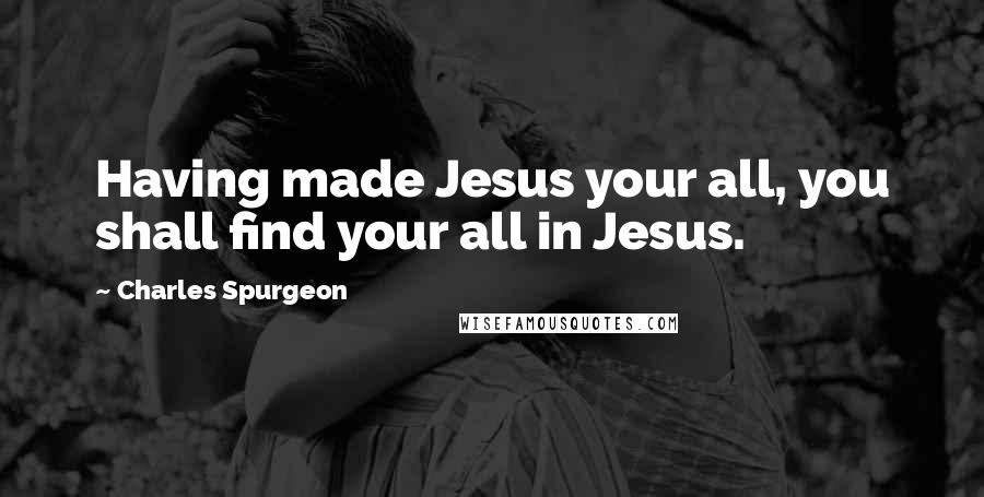 Charles Spurgeon Quotes: Having made Jesus your all, you shall find your all in Jesus.