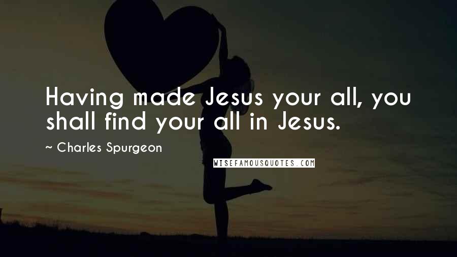 Charles Spurgeon Quotes: Having made Jesus your all, you shall find your all in Jesus.