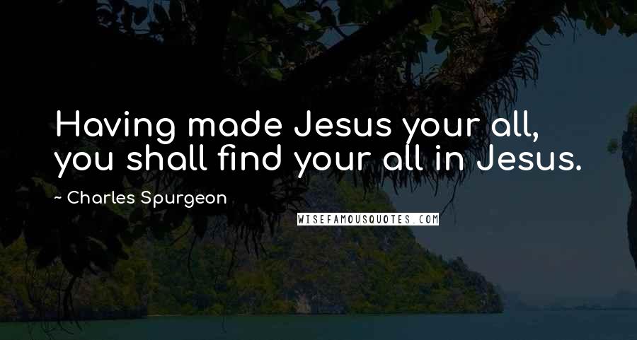 Charles Spurgeon Quotes: Having made Jesus your all, you shall find your all in Jesus.