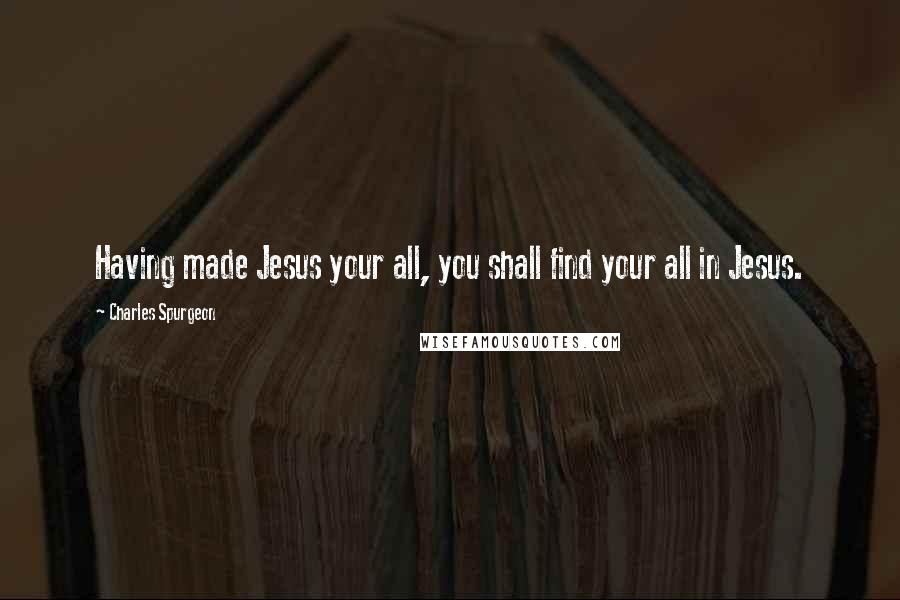 Charles Spurgeon Quotes: Having made Jesus your all, you shall find your all in Jesus.