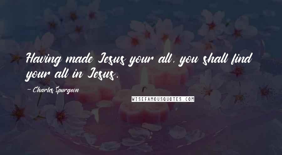 Charles Spurgeon Quotes: Having made Jesus your all, you shall find your all in Jesus.