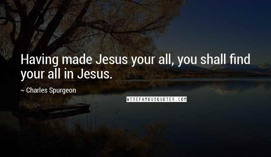 Charles Spurgeon Quotes: Having made Jesus your all, you shall find your all in Jesus.