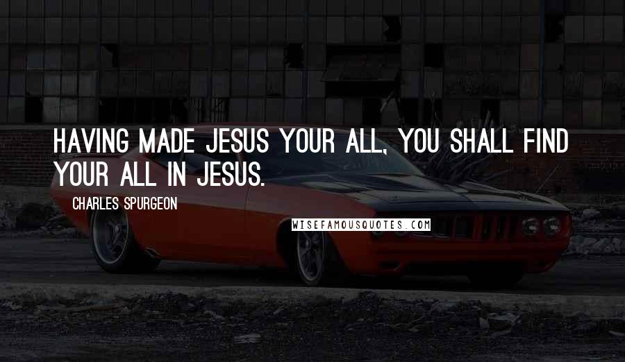 Charles Spurgeon Quotes: Having made Jesus your all, you shall find your all in Jesus.