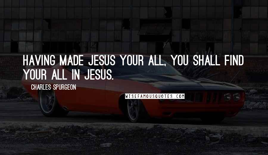 Charles Spurgeon Quotes: Having made Jesus your all, you shall find your all in Jesus.
