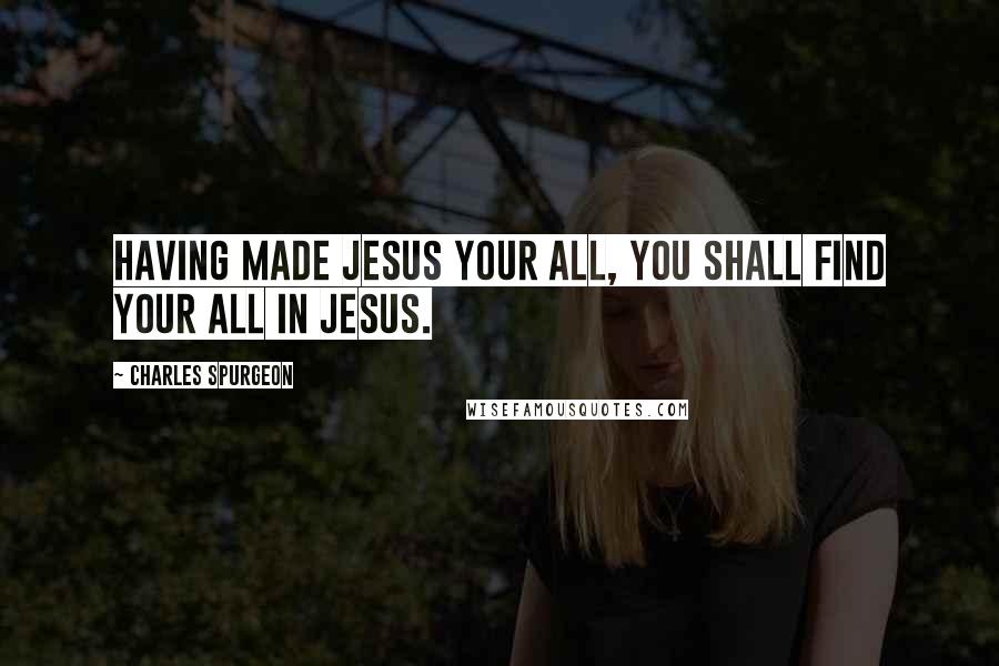 Charles Spurgeon Quotes: Having made Jesus your all, you shall find your all in Jesus.