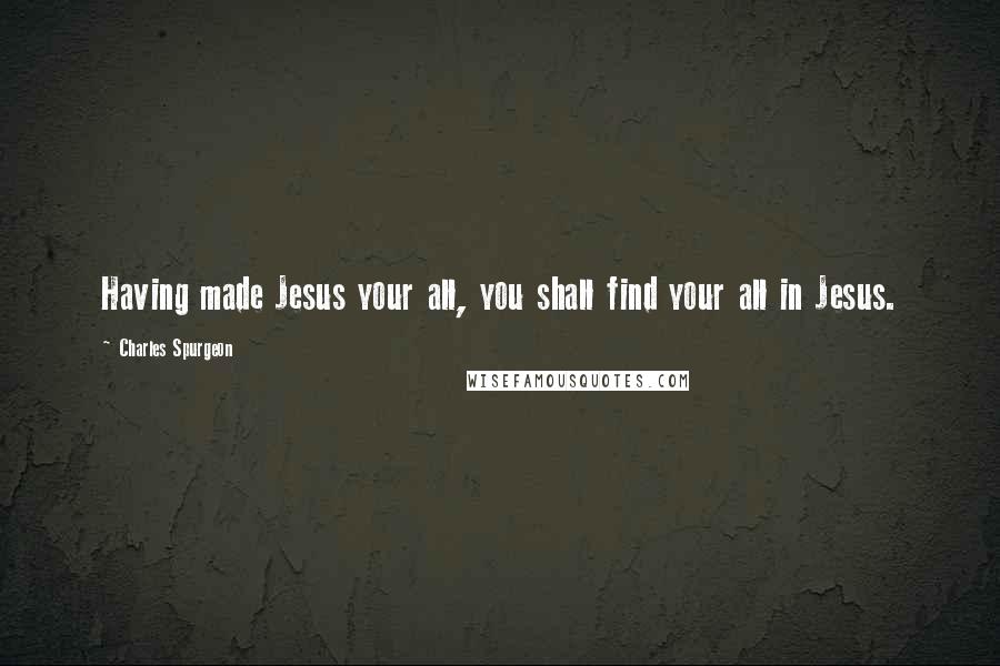 Charles Spurgeon Quotes: Having made Jesus your all, you shall find your all in Jesus.