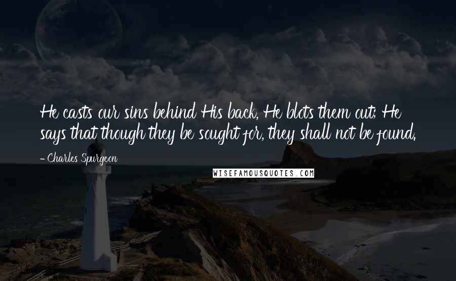 Charles Spurgeon Quotes: He casts our sins behind His back, He blots them out; He says that though they be sought for, they shall not be found.