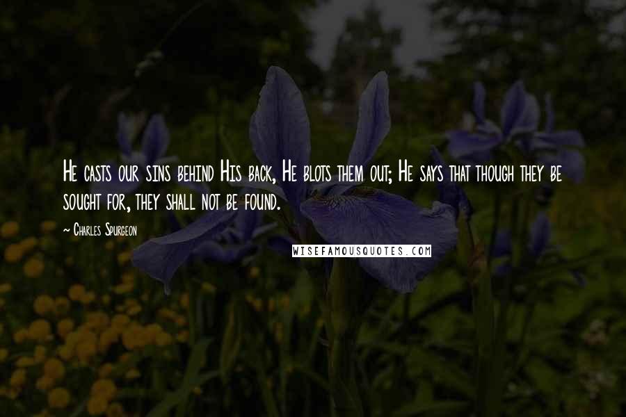 Charles Spurgeon Quotes: He casts our sins behind His back, He blots them out; He says that though they be sought for, they shall not be found.