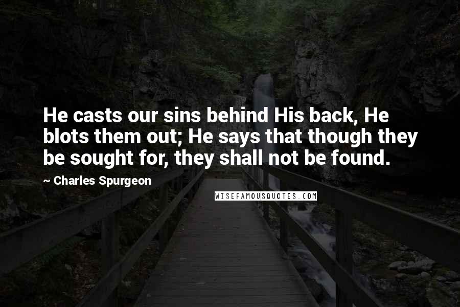 Charles Spurgeon Quotes: He casts our sins behind His back, He blots them out; He says that though they be sought for, they shall not be found.