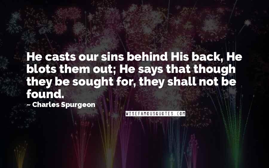 Charles Spurgeon Quotes: He casts our sins behind His back, He blots them out; He says that though they be sought for, they shall not be found.