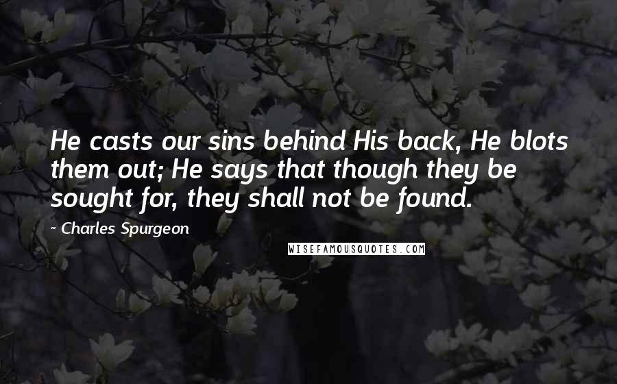 Charles Spurgeon Quotes: He casts our sins behind His back, He blots them out; He says that though they be sought for, they shall not be found.