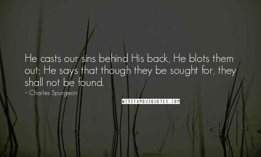 Charles Spurgeon Quotes: He casts our sins behind His back, He blots them out; He says that though they be sought for, they shall not be found.