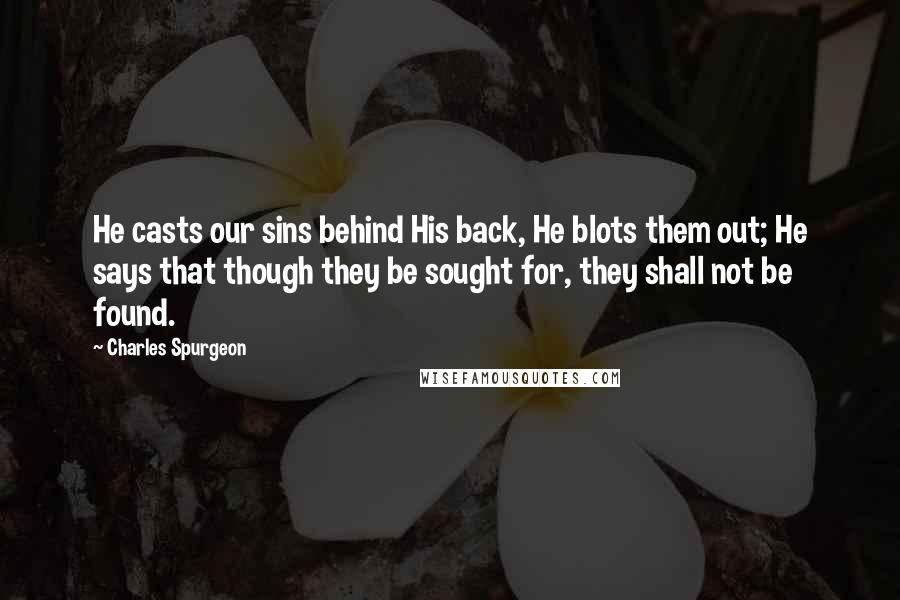 Charles Spurgeon Quotes: He casts our sins behind His back, He blots them out; He says that though they be sought for, they shall not be found.