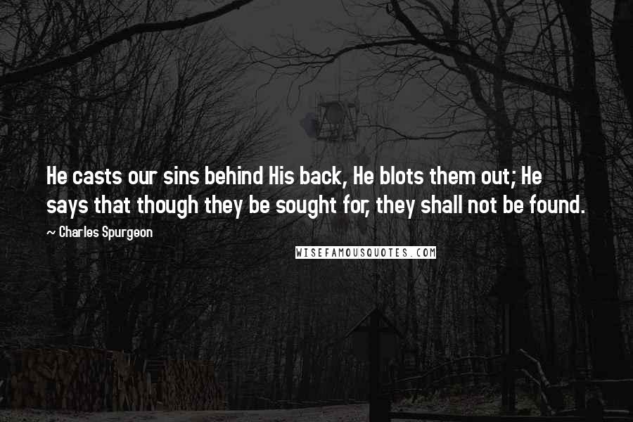 Charles Spurgeon Quotes: He casts our sins behind His back, He blots them out; He says that though they be sought for, they shall not be found.