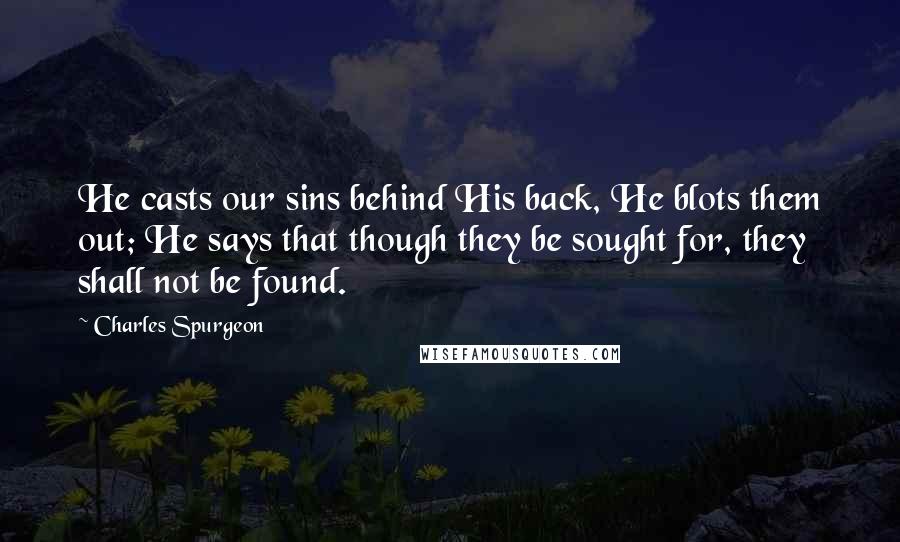 Charles Spurgeon Quotes: He casts our sins behind His back, He blots them out; He says that though they be sought for, they shall not be found.