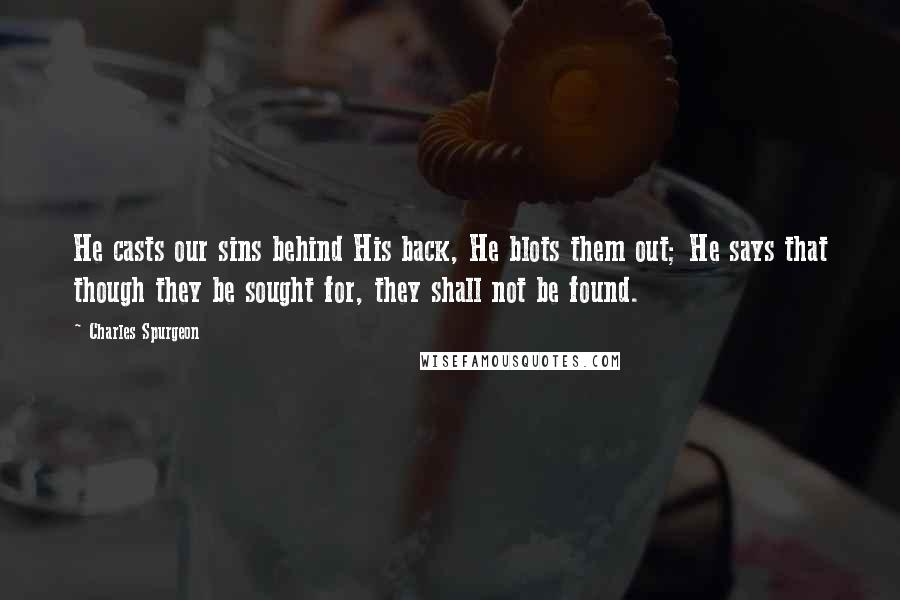 Charles Spurgeon Quotes: He casts our sins behind His back, He blots them out; He says that though they be sought for, they shall not be found.