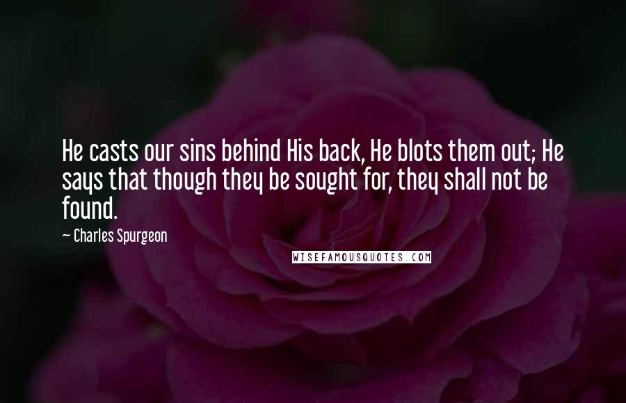 Charles Spurgeon Quotes: He casts our sins behind His back, He blots them out; He says that though they be sought for, they shall not be found.