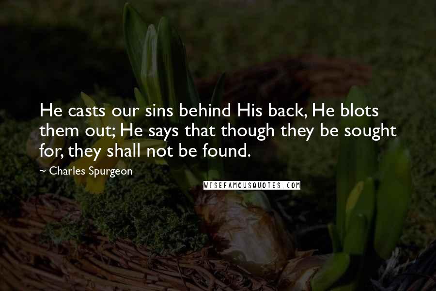 Charles Spurgeon Quotes: He casts our sins behind His back, He blots them out; He says that though they be sought for, they shall not be found.