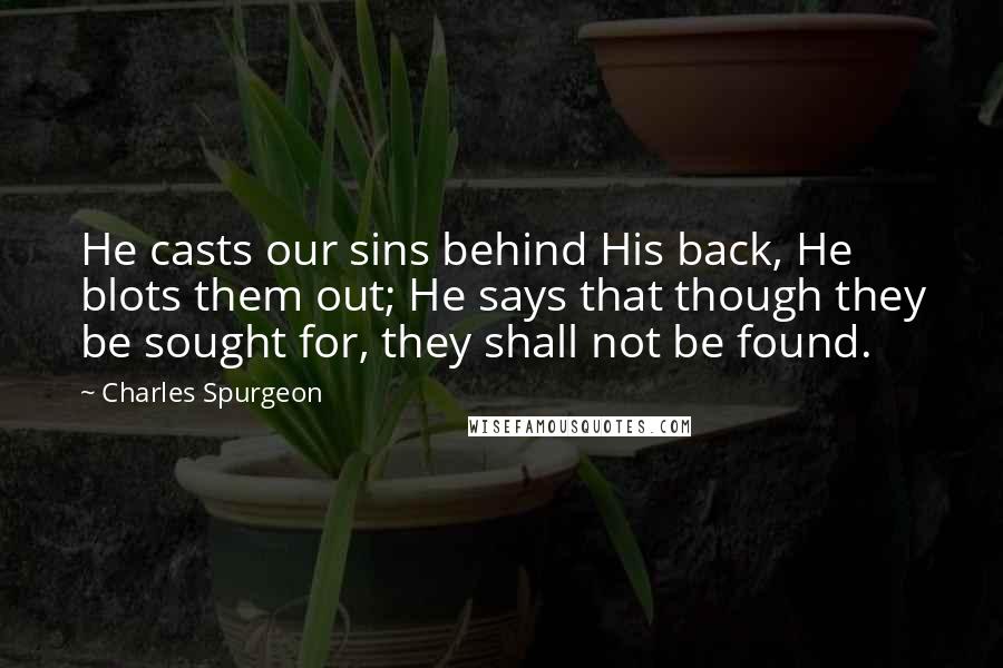 Charles Spurgeon Quotes: He casts our sins behind His back, He blots them out; He says that though they be sought for, they shall not be found.