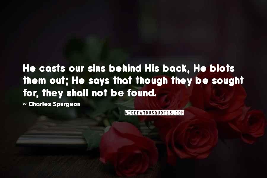 Charles Spurgeon Quotes: He casts our sins behind His back, He blots them out; He says that though they be sought for, they shall not be found.