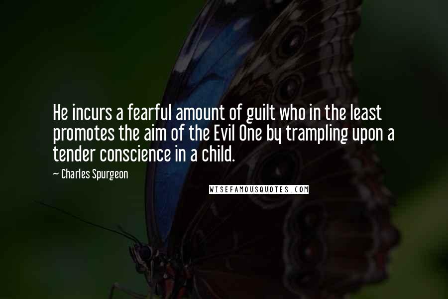 Charles Spurgeon Quotes: He incurs a fearful amount of guilt who in the least promotes the aim of the Evil One by trampling upon a tender conscience in a child.