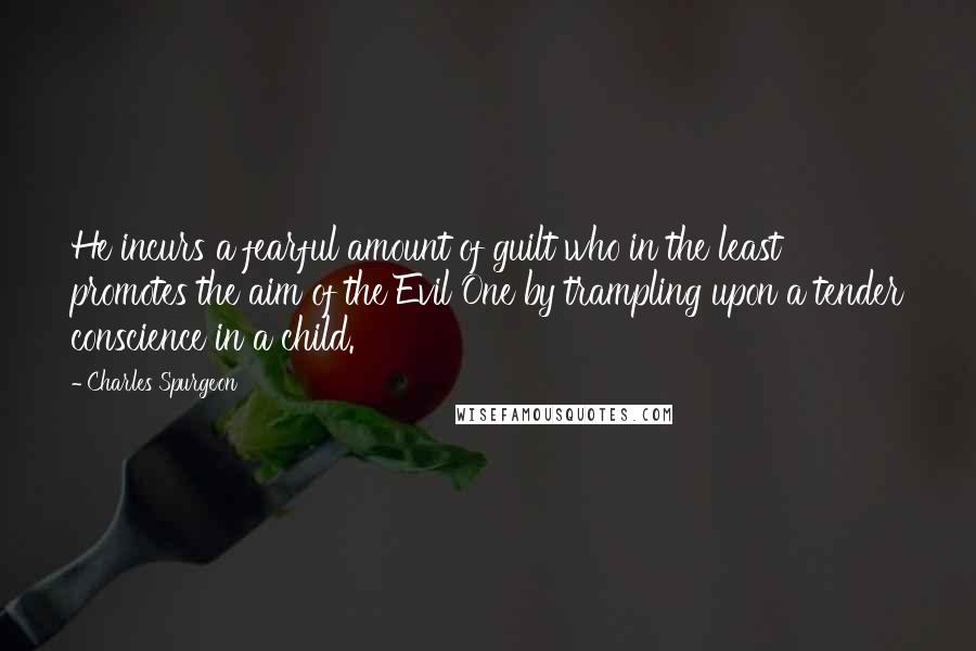 Charles Spurgeon Quotes: He incurs a fearful amount of guilt who in the least promotes the aim of the Evil One by trampling upon a tender conscience in a child.