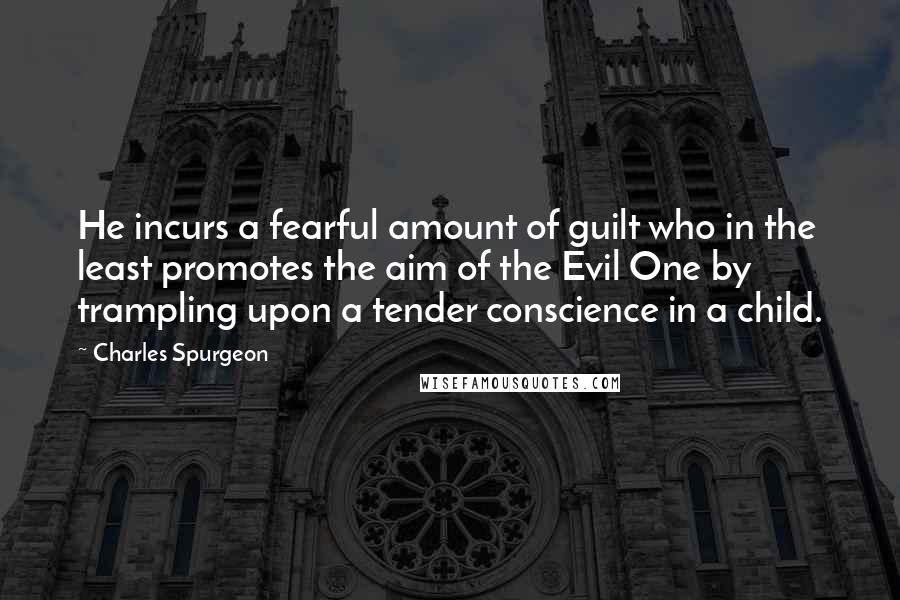 Charles Spurgeon Quotes: He incurs a fearful amount of guilt who in the least promotes the aim of the Evil One by trampling upon a tender conscience in a child.