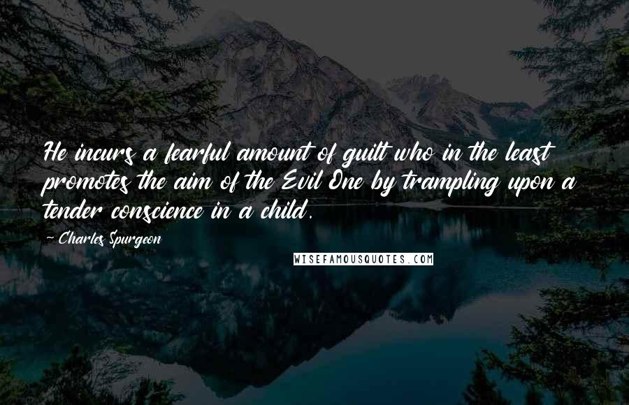 Charles Spurgeon Quotes: He incurs a fearful amount of guilt who in the least promotes the aim of the Evil One by trampling upon a tender conscience in a child.