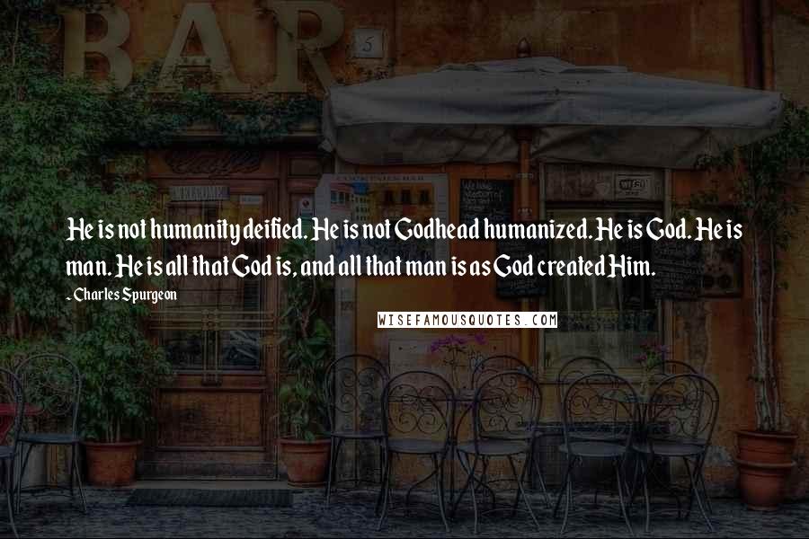 Charles Spurgeon Quotes: He is not humanity deified. He is not Godhead humanized. He is God. He is man. He is all that God is, and all that man is as God created Him.