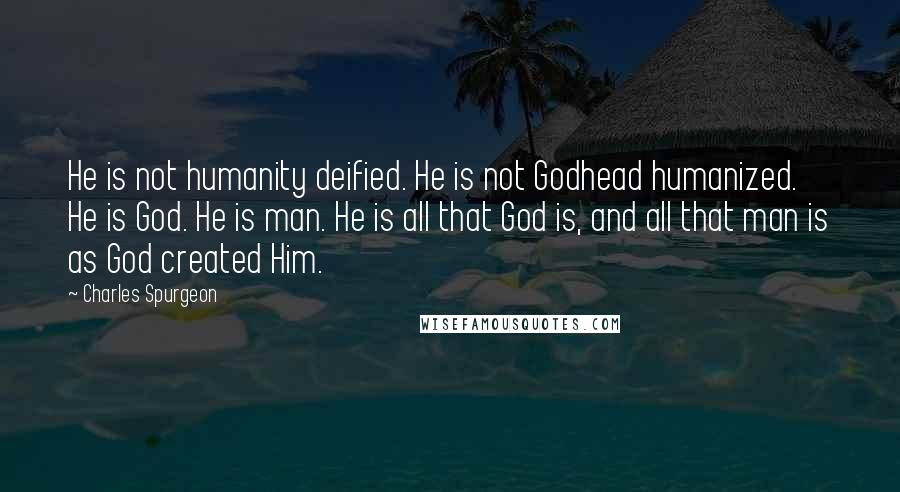 Charles Spurgeon Quotes: He is not humanity deified. He is not Godhead humanized. He is God. He is man. He is all that God is, and all that man is as God created Him.