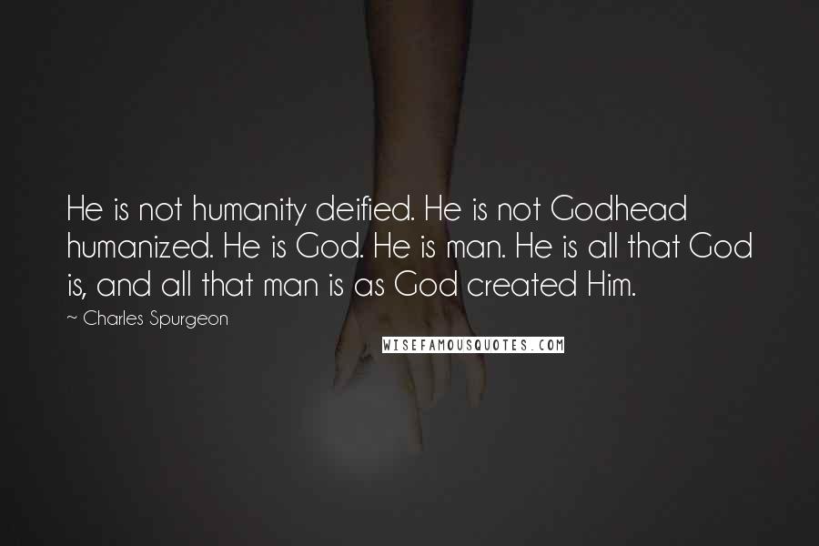 Charles Spurgeon Quotes: He is not humanity deified. He is not Godhead humanized. He is God. He is man. He is all that God is, and all that man is as God created Him.