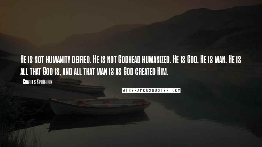 Charles Spurgeon Quotes: He is not humanity deified. He is not Godhead humanized. He is God. He is man. He is all that God is, and all that man is as God created Him.