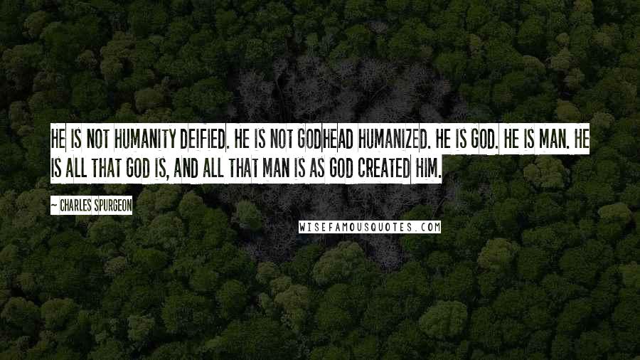 Charles Spurgeon Quotes: He is not humanity deified. He is not Godhead humanized. He is God. He is man. He is all that God is, and all that man is as God created Him.