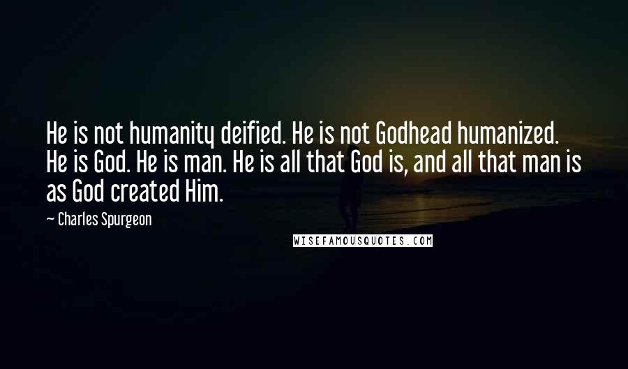 Charles Spurgeon Quotes: He is not humanity deified. He is not Godhead humanized. He is God. He is man. He is all that God is, and all that man is as God created Him.