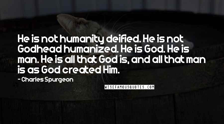Charles Spurgeon Quotes: He is not humanity deified. He is not Godhead humanized. He is God. He is man. He is all that God is, and all that man is as God created Him.
