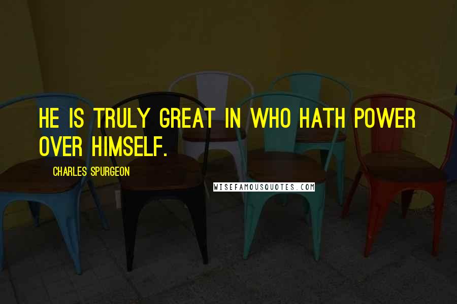 Charles Spurgeon Quotes: He is truly great in who hath power over himself.