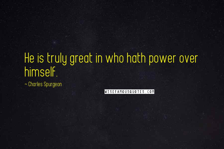 Charles Spurgeon Quotes: He is truly great in who hath power over himself.