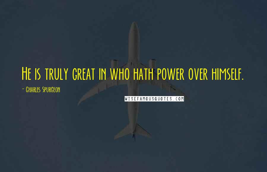 Charles Spurgeon Quotes: He is truly great in who hath power over himself.