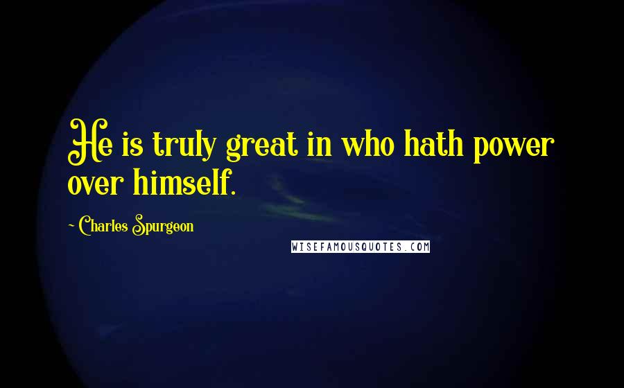 Charles Spurgeon Quotes: He is truly great in who hath power over himself.