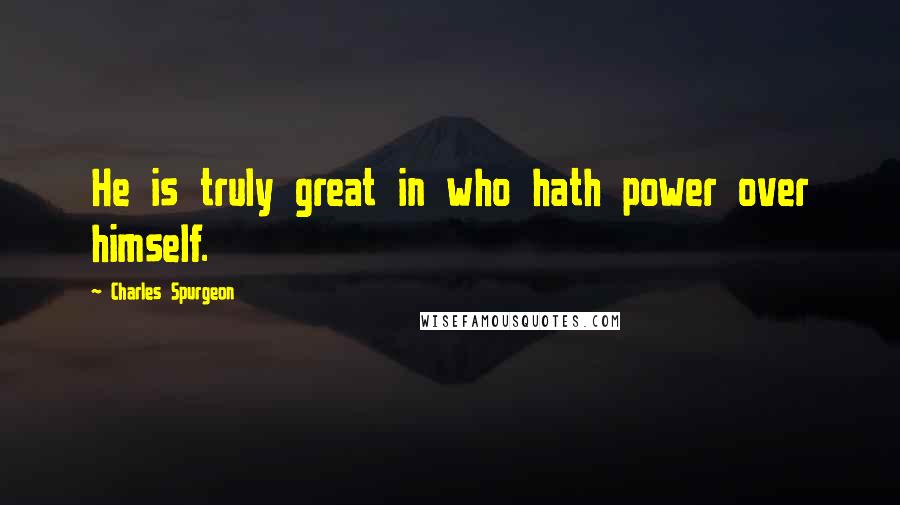 Charles Spurgeon Quotes: He is truly great in who hath power over himself.