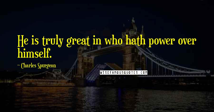 Charles Spurgeon Quotes: He is truly great in who hath power over himself.