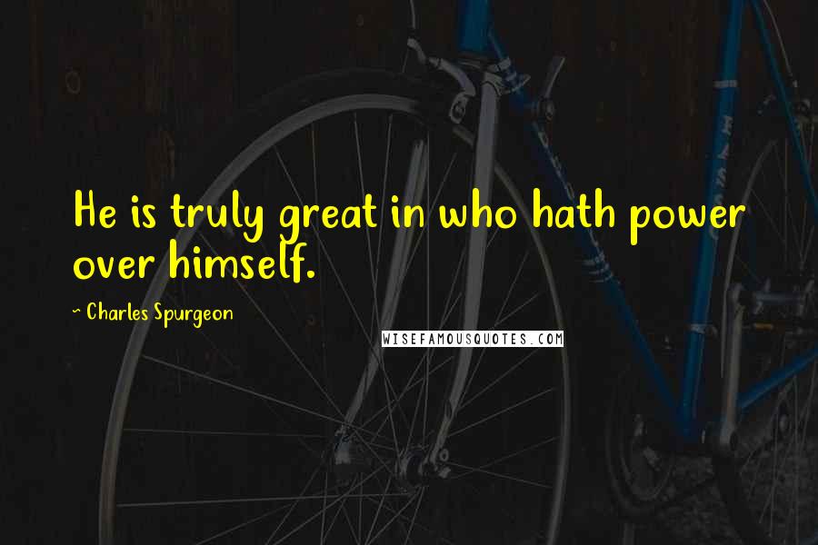 Charles Spurgeon Quotes: He is truly great in who hath power over himself.