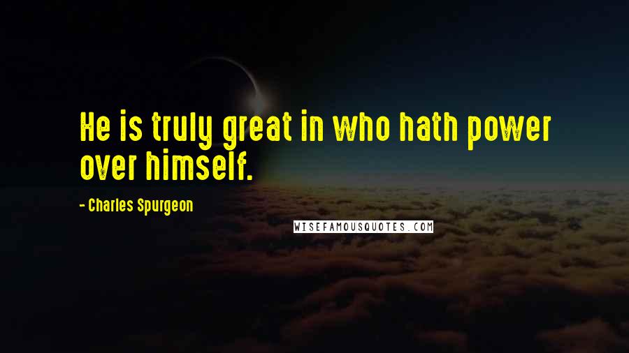 Charles Spurgeon Quotes: He is truly great in who hath power over himself.